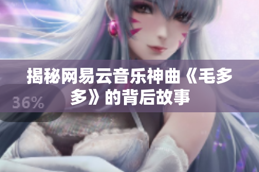 揭秘网易云音乐神曲《毛多多》的背后故事