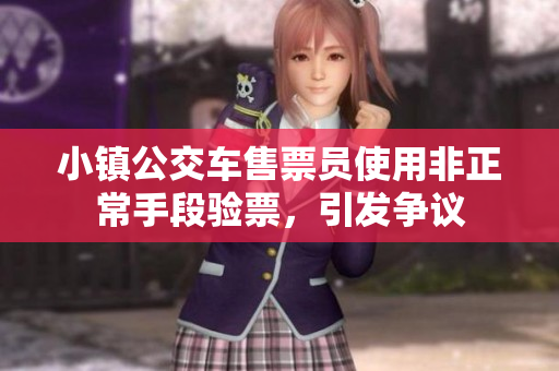 小镇公交车售票员使用非正常手段验票，引发争议