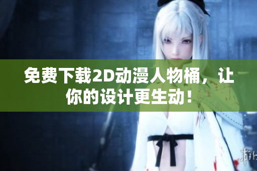 免费下载2D动漫人物桶，让你的设计更生动！