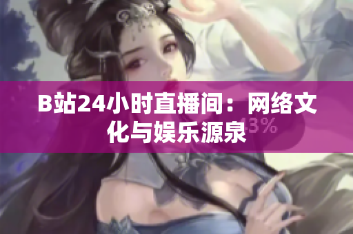 B站24小时直播间：网络文化与娱乐源泉