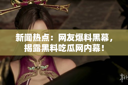 新闻热点：网友爆料黑幕，揭露黑料吃瓜网内幕！
