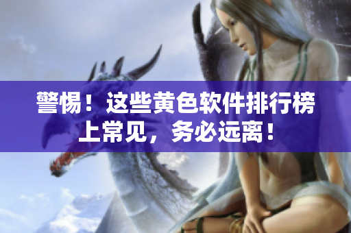 警惕！这些黄色软件排行榜上常见，务必远离！