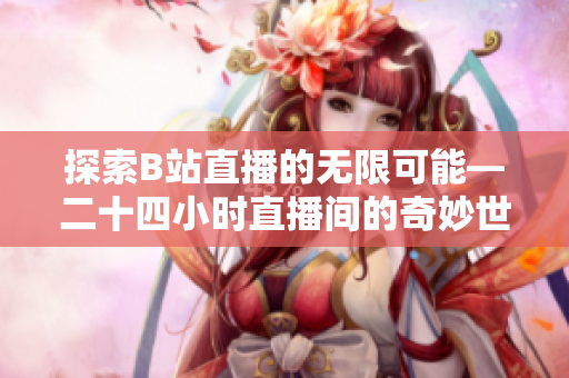 探索B站直播的无限可能—二十四小时直播间的奇妙世界