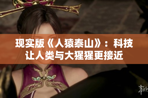现实版《人猿泰山》：科技让人类与大猩猩更接近