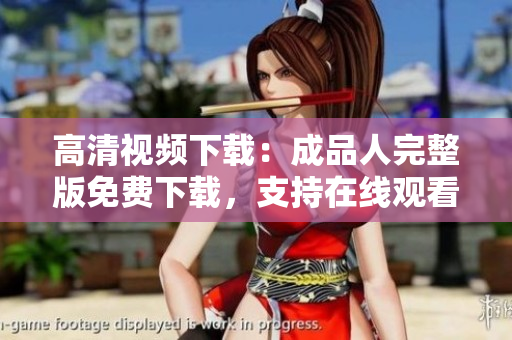 高清视频下载：成品人完整版免费下载，支持在线观看