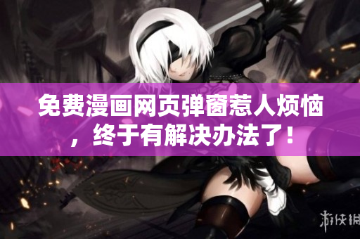免费漫画网页弹窗惹人烦恼，终于有解决办法了！