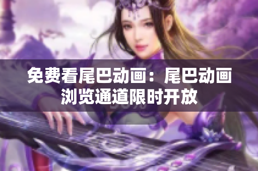 免费看尾巴动画：尾巴动画浏览通道限时开放