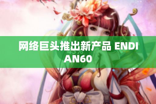 网络巨头推出新产品 ENDIAN60