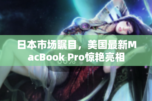 日本市场瞩目，美国最新MacBook Pro惊艳亮相