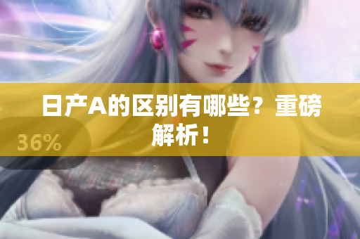 日产A的区别有哪些？重磅解析！