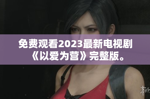 免费观看2023最新电视剧《以爱为营》完整版。