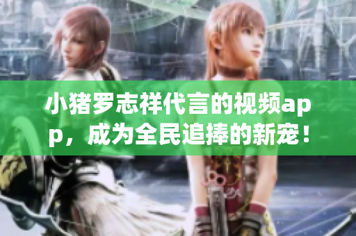 小猪罗志祥代言的视频app，成为全民追捧的新宠！