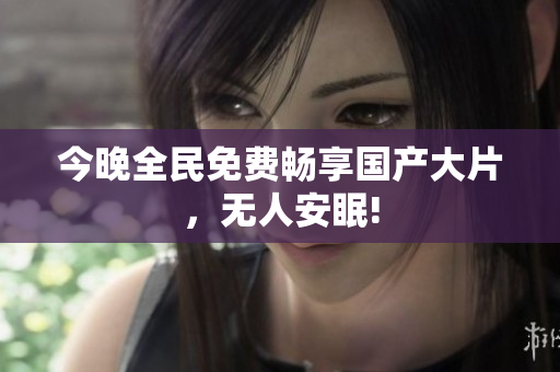 今晚全民免费畅享国产大片，无人安眠!
