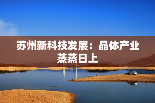 苏州新科技发展：晶体产业蒸蒸日上