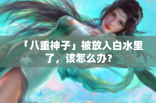 「八重神子」被放入白水里了，该怎么办？