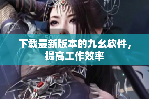下载最新版本的九幺软件，提高工作效率