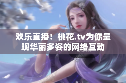 欢乐直播！桃花.tv为你呈现华丽多姿的网络互动