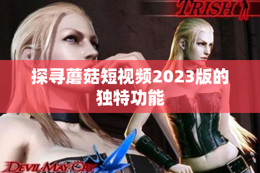 探寻蘑菇短视频2023版的独特功能