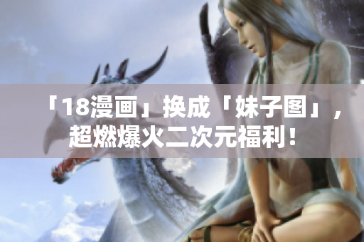 「18漫画」换成「妹子图」，超燃爆火二次元福利！