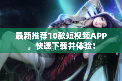 最新推荐10款短视频APP，快速下载并体验！