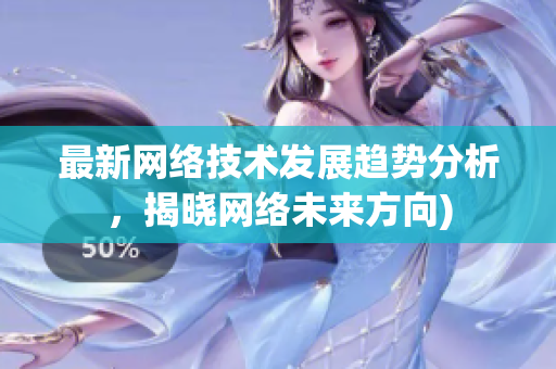 最新网络技术发展趋势分析，揭晓网络未来方向)