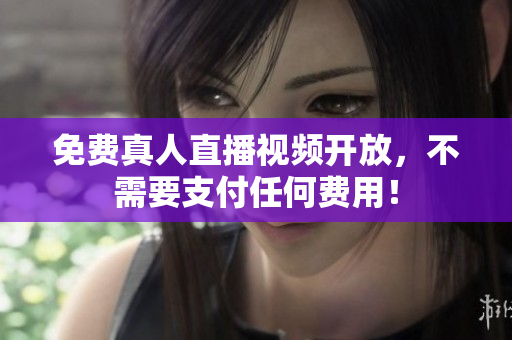免费真人直播视频开放，不需要支付任何费用！