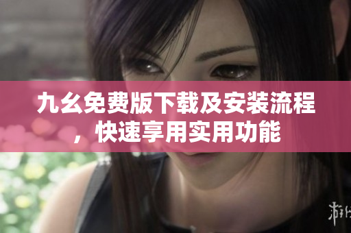 九幺免费版下载及安装流程，快速享用实用功能