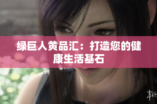 绿巨人黄品汇：打造您的健康生活基石