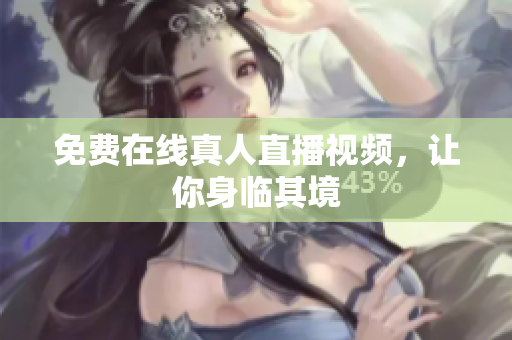 免费在线真人直播视频，让你身临其境