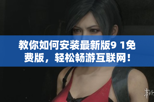 教你如何安装最新版9 1免费版，轻松畅游互联网！
