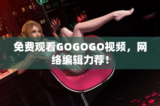 免费观看GOGOGO视频，网络编辑力荐！