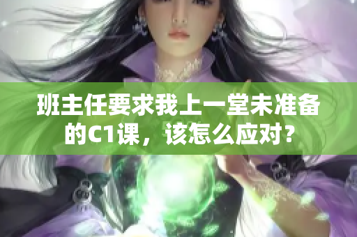 班主任要求我上一堂未准备的C1课，该怎么应对？