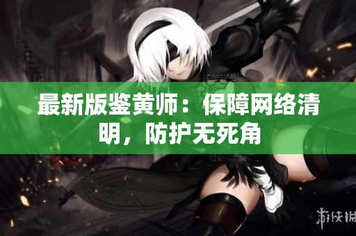 最新版鉴黄师：保障网络清明，防护无死角