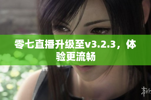 零七直播升级至v3.2.3，体验更流畅
