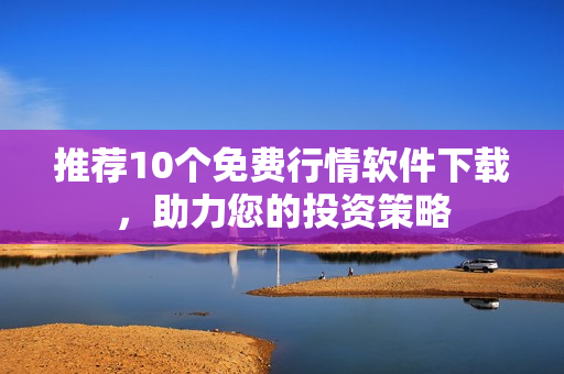 推荐10个免费行情软件下载，助力您的投资策略