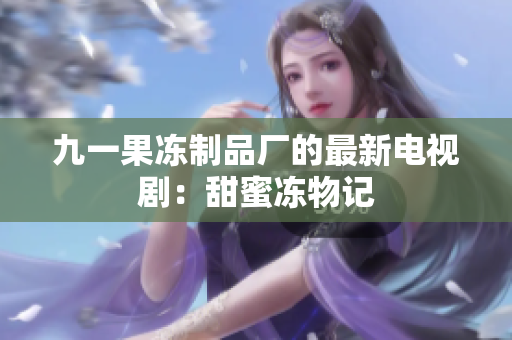 九一果冻制品厂的最新电视剧：甜蜜冻物记