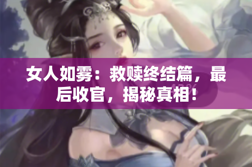女人如雾：救赎终结篇，最后收官，揭秘真相！