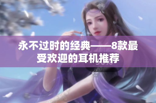 永不过时的经典——8款最受欢迎的耳机推荐