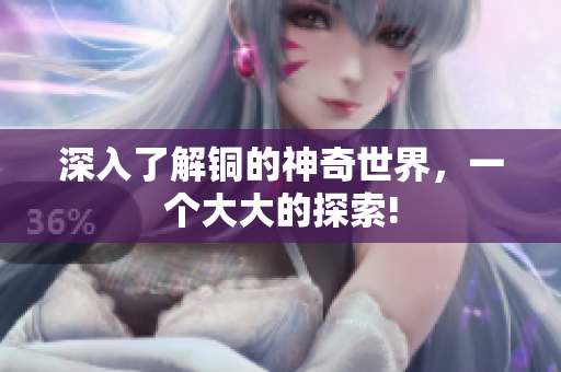 深入了解铜的神奇世界，一个大大的探索!