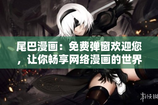 尾巴漫画：免费弹窗欢迎您，让你畅享网络漫画的世界！