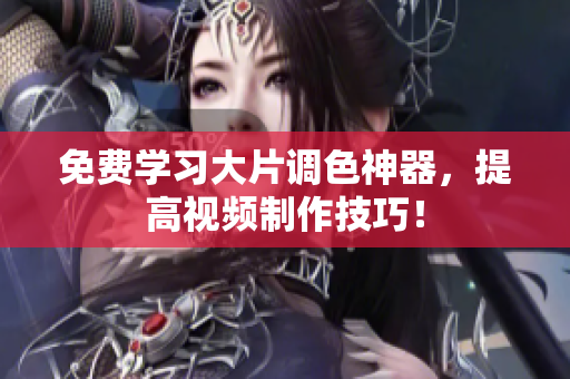 免费学习大片调色神器，提高视频制作技巧！