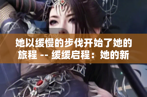 她以缓慢的步伐开始了她的旅程 -- 缓缓启程：她的新旅程