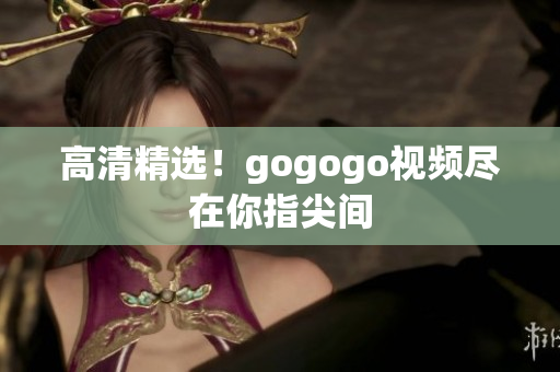 高清精选！gogogo视频尽在你指尖间