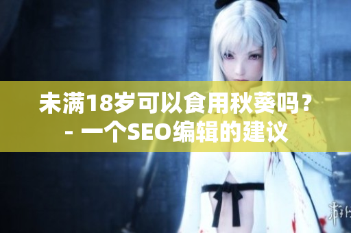 未满18岁可以食用秋葵吗？- 一个SEO编辑的建议