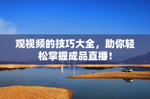 观视频的技巧大全，助你轻松掌握成品直播！
