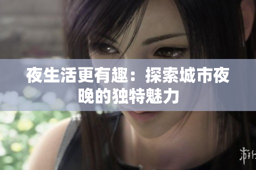 夜生活更有趣：探索城市夜晚的独特魅力