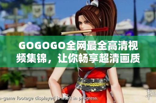 GOGOGO全网最全高清视频集锦，让你畅享超清画质