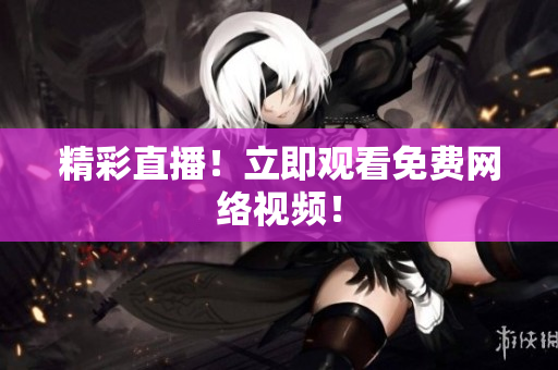 精彩直播！立即观看免费网络视频！