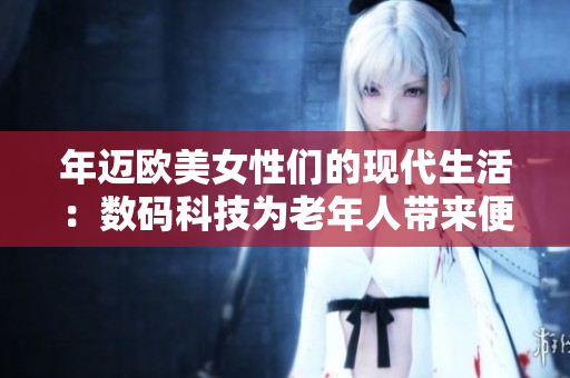 年迈欧美女性们的现代生活：数码科技为老年人带来便利