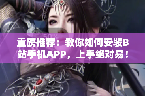 重磅推荐：教你如何安装B站手机APP，上手绝对易！